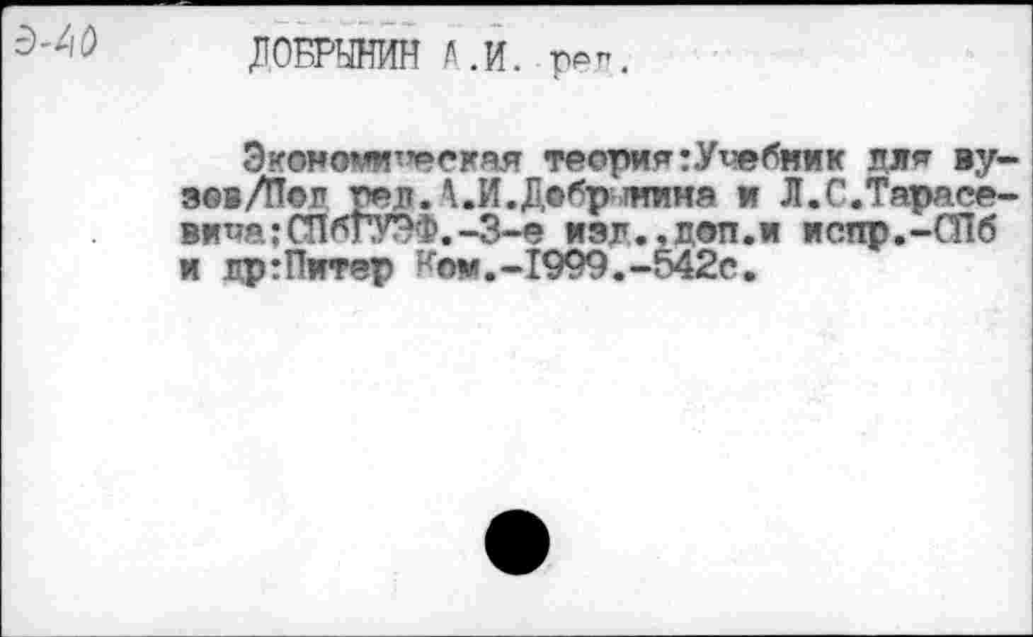 ﻿ДОБРЫНИН к .И. реп.
Экомо^^скяя теория: Учебник для вузов /Пол т*»л. X. И. Добр тина и Л.С.Тарасевича: СПбГУЭФ.-3-е изл.,цоп.и испр.-СПб и лр: Питер Нож.-1999.-542с.